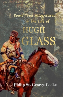 Some True Adventures in the Life of Hugh Glass, a Hunter and Trapper on the Missouri River - Cooke, Philip St George