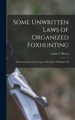 Some Unwritten Laws of Organized Foxhunting: And Comments on the Usages of the Sport of Riding to H - Breese, Louis V