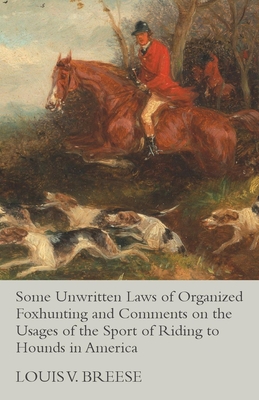 Some Unwritten Laws of Organized Foxhunting and Comments on the Usages of the Sport of Riding to Hounds in America - Breese, Louis V