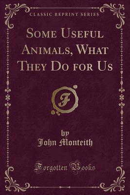 Some Useful Animals, What They Do for Us (Classic Reprint) - Monteith, John