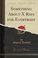 Something about X Rays for Everybody (Classic Reprint)