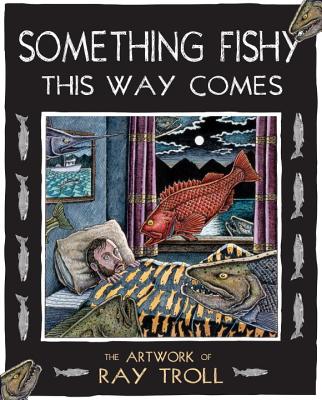 Something Fishy This Way Comes: The Artwork of Ray Troll - Troll, Ray