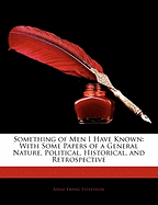 Something of Men I Have Known: With Some Papers of a General Nature, Political, Historical, and Retrospective