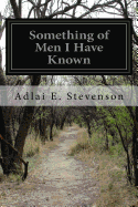 Something of Men I Have Known: With Some Papers of a General Nature, Political, Historical, and Retrospective - Stevenson, Adlai E