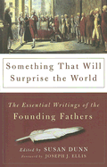 Something That Will Surprise the World: The Essential Writings of the Founding Fathers - Dunn, Susan