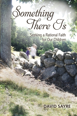 Something There Is: Seeking a Rational Faith for Our Children - Sayre, David