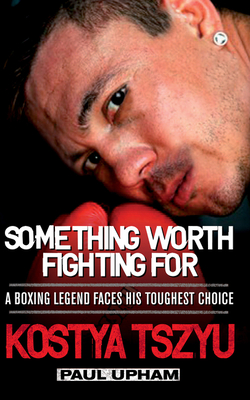 Something Worth Fighting For: A Boxing Legend Faces his Greatest Choice - Upham, Paul, and Tszyu, Kostya