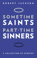 Sometime Saints/Part-time Sinners: A Collection of Stories