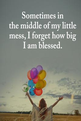 Sometimes in the Middle of My Little Mess, I Forget How Big I Am Blessed.: A Beautifully Guided Journal That Helps Women for Daily Journaling or Writing Everyday Thoughts. - Journal, Blessed