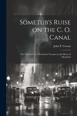 Sometub's Ruise on the C. O. Canal; the Narrative of a Motorboat Vacation in the Heart of Maryland - Cowan, John P, and John P Cowan (Creator)