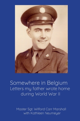 Somewhere in Belgium: Letters my father wrote home during World War II - Neumeyer, Kathleen, and Marshall, Wilford Carr