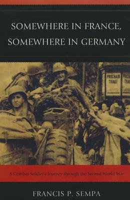 Somewhere in France, Somewhere in Germany: A Combat Soldier's Journey Through the Second World War - Sempa, Francis P