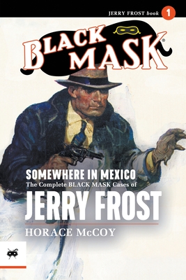 Somewhere in Mexico: The Complete Black Mask Cases of Jerry Frost, Volume 1 - McCoy, Horace, and Wooley, John (Introduction by)