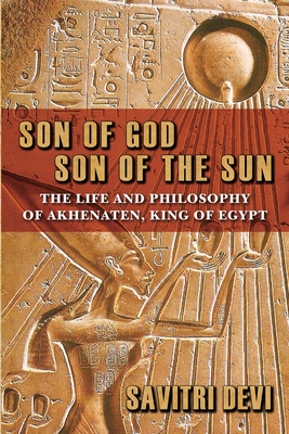 Son of God, Son of the Sun: The Life and Philosophy of Akhenaten, King of Egypt - Devi, Savitri, and Skrbina, David (Editor)