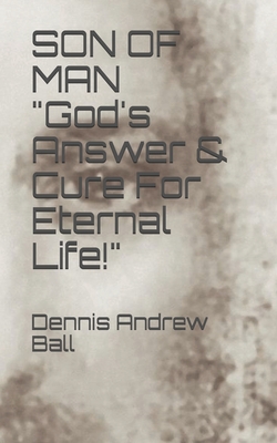 SON OF MAN "God's Answer & Cure For Eternal Life!" - Ball, Dennis Andrew