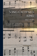 Song-crowned King: a Collection of New and Beautiful Music, Original and Selected, for the Use of the Singing School, Home Circle, and Revivals /