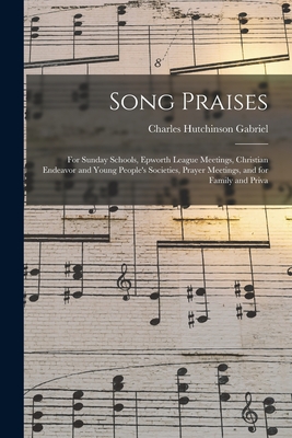 Song Praises: for Sunday Schools, Epworth League Meetings, Christian Endeavor and Young People's Societies, Prayer Meetings, and for Family and Priva - Gabriel, Charles Hutchinson 1856-1932 (Creator)