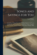 Songs and Sayings for You: Consisting of Songs, Facts and Thrilling Incidents; For Use in Temperance and Prohibition Campaigns in Towns, Counties, States and the National Warfare Against Rum's Murder Mills (Classic Reprint)