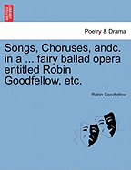 Songs, Choruses, Andc. in a ... Fairy Ballad Opera Entitled Robin Goodfellow, Etc.