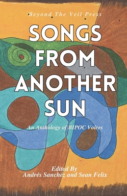 Songs From Another Sun: a BIPOC poetry anthology - Sanchez, Andres (Introduction by), and Felix, Sean (Introduction by), and Press, Beyond The Veil