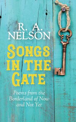 Songs in the Gate: Poems from the Borderland of Now and Not Yet - Nelson, R a
