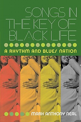 Songs in the Key of Black Life: A Rhythm and Blues Nation - Neal, Mark Anthony