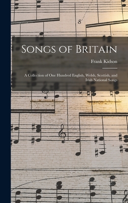 Songs of Britain: A Collection of One Hundred English, Welsh, Scottish, and Irish National Songs - Kidson, Frank