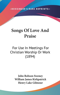 Songs of Love and Praise: For Use in Meetings for Christian Worship or Work (1894) - Sweney, John Robson (Editor), and Kirkpatrick, William James (Editor), and Gilmour, Henry Lake (Editor)