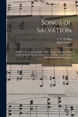 Songs of Salvation: Work Songs, Welcome Songs, Prayer Songs, Faith and Hope Songs, Praise Songs, Joy Songs, Festival Songs, Home Songs, Pilgrim Songs, Heaven Songs - Perkins, T E (Theodore Edson) 1831 (Creator), and Taylor, Alfred 1831-1899