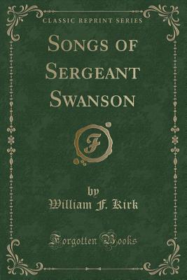Songs of Sergeant Swanson (Classic Reprint) - Kirk, William F