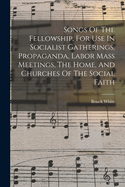 Songs Of The Fellowship, For Use In Socialist Gatherings, Propaganda, Labor Mass Meetings, The Home, And Churches Of The Social Faith