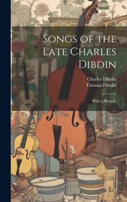 Songs of the Late Charles Dibdin: With a Memoir - Dibdin, Thomas, and Dibdin, Charles