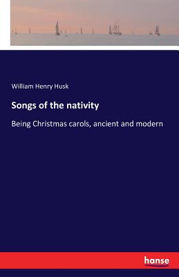 Songs of the nativity: Being Christmas carols, ancient and modern - Husk, William Henry