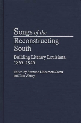 Songs of the Reconstructing South: Building Literary Louisiana, 1865-1945 - Disheroon-Green, Suzanne (Editor), and Abney, Lisa (Editor)