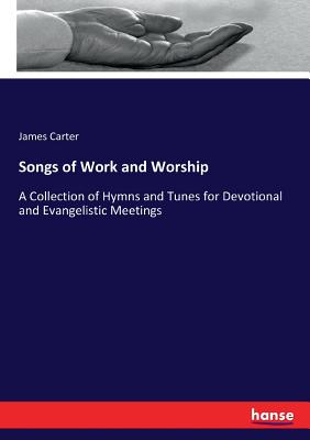 Songs of Work and Worship: A Collection of Hymns and Tunes for Devotional and Evangelistic Meetings - Carter, James