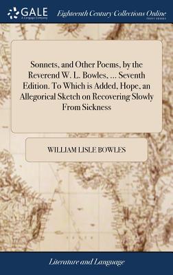 Sonnets, and Other Poems, by the Reverend W. L. Bowles, ... Seventh Edition. To Which is Added, Hope, an Allegorical Sketch on Recovering Slowly From Sickness - Bowles, William Lisle