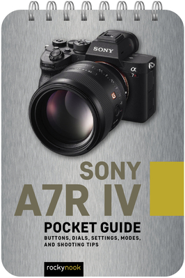 Sony A7r IV: Pocket Guide: Buttons, Dials, Settings, Modes, and Shooting Tips - Nook, Rocky