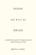 Soon She Will Be Dead: A Comprehensive Guide to Losing Your Parent Without Losing Your Mind