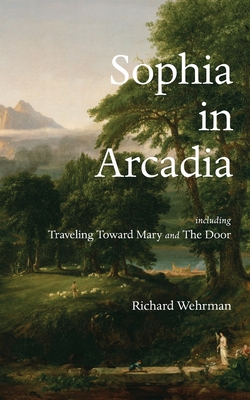 Sophia in Arcadia: Including Traveling Toward Mary and The Door - Wehrman, Richard