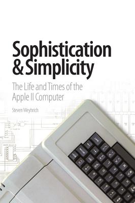 Sophistication & Simplicity: The Life and Times of the Apple II Computer - Weyhrich, Steven