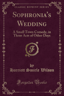 Sophronia's Wedding: A Small Town Comedy, in Three Acts of Other Days (Classic Reprint)