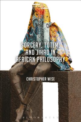 Sorcery, Totem, and Jihad in African Philosophy - Wise, Christopher, and Mohaghegh, Jason Bahbak (Editor), and Stone, Lucian (Editor)