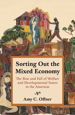Sorting Out the Mixed Economy: The Rise and Fall of Welfare and Developmental States in the Americas - Offner, Amy C, Professor