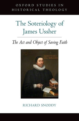 Soteriology of James Ussher: The Act and Object of Saving Faith - Snoddy, Richard