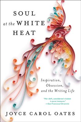 Soul at the White Heat: Inspiration, Obsession, and the Writing Life - Oates, Joyce Carol