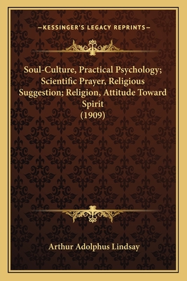 Soul-Culture, Practical Psychology; Scientific Prayer, Religious Suggestion; Religion, Attitude Toward Spirit (1909) - Lindsay, Arthur Adolphus