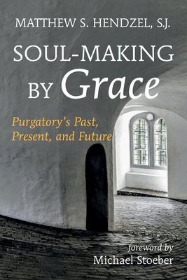 Soul-Making by Grace: Purgatory's Past, Present, and Future - Hendzel, Matthew S, and Stoeber, Michael (Foreword by)