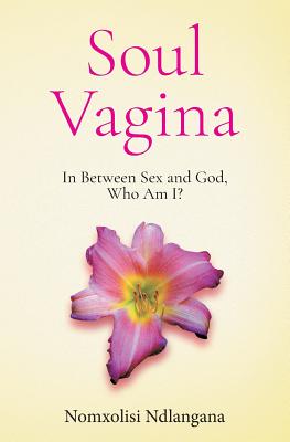 Soul Vagina: In Between Sex and God, Who Am I? - Ndlangana, Nomxolisi, and Kelly, Michael, MD (Editor)