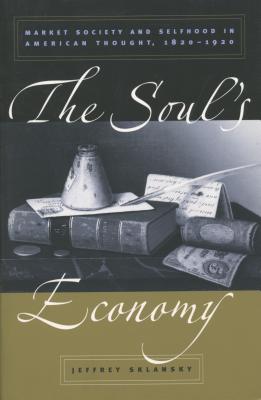 Soul's Economy: Market Society and Selfhood in American Thought, 1820-1920 - Sklansky, Jeffrey