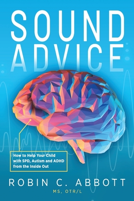 Sound Advice: How to Help Your Child with SPD, Autism and ADHD from the Inside Out - Abbott, Robin C